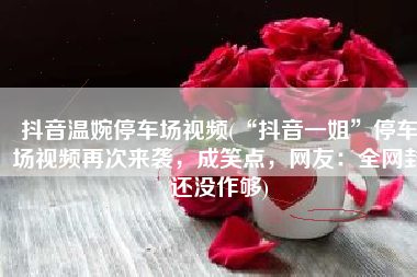 抖音温婉停车场视频(“抖音一姐”停车场视频再次来袭，成笑点，网友：全网封还没作够)