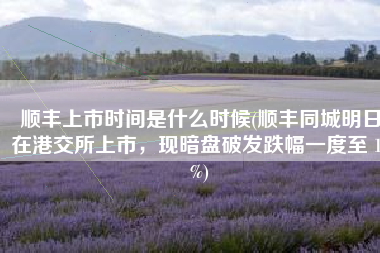 顺丰上市时间是什么时候(顺丰同城明日在港交所上市，现暗盘破发跌幅一度至 10%)