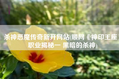 杀神恶魔传奇新开网站(顺网《神印王座》职业揭秘一 黑暗的杀神)