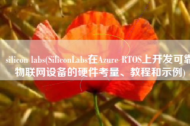 silicon labs(SiliconLabs在Azure RTOS上开发可靠物联网设备的硬件考量、教程和示例)