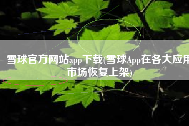 雪球官方网站app下载(雪球App在各大应用市场恢复上架)
