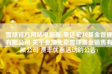 雪球官方网站电脑版(泰达宏利基金管理有限公司 关于参加北京雪球基金销售有限公司 费率优惠活动的公告)