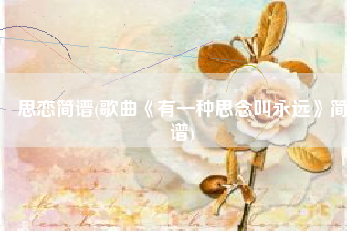 思恋简谱(歌曲《有一种思念叫永远》简谱)