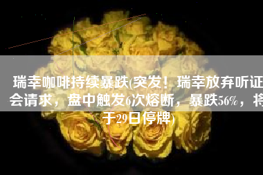 瑞幸咖啡持续暴跌(突发！瑞幸放弃听证会请求，盘中触发6次熔断，暴跌56%，将于29日停牌)