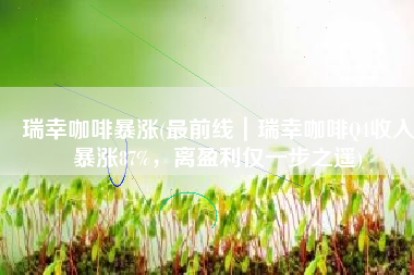 瑞幸咖啡暴涨(最前线｜瑞幸咖啡Q4收入暴涨87%，离盈利仅一步之遥)