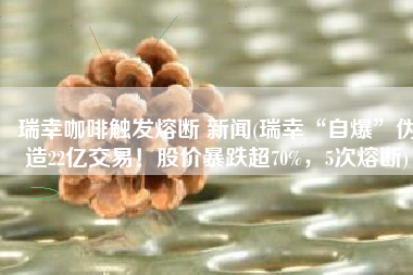 瑞幸咖啡触发熔断 新闻(瑞幸“自爆”伪造22亿交易！股价暴跌超70%，5次熔断)