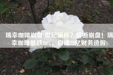 瑞幸咖啡崩盘(世纪骗局？熔断崩盘！瑞幸咖啡暴跌80%，自曝22亿财务造假)
