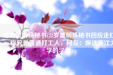 格力董明珠秘书(22岁董明珠秘书回应走红，称只是普通打工人，网友：保送浙江大学的学霸)