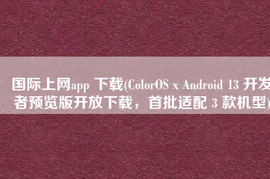 国际上网app 下载(ColorOS x Android 13 开发者预览版开放下载，首批适配 3 款机型)