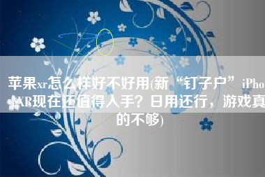 苹果xr怎么样好不好用(新“钉子户”iPhoneXR现在还值得入手？日用还行，游戏真的不够)