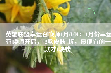 英雄联盟幸运召唤师1月(LOL：1月份幸运召唤师开启，12款皮肤1折，最便宜的一款才1块钱)