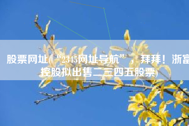 股票网址(“2345网址导航”，拜拜！浙富控股拟出售二三四五股票)