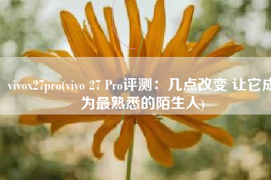 vivox27pro(vivo 27 Pro评测：几点改变 让它成为最熟悉的陌生人)
