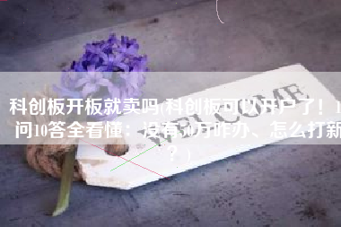 科创板开板就卖吗(科创板可以开户了！10问10答全看懂：没有50万咋办、怎么打新？)