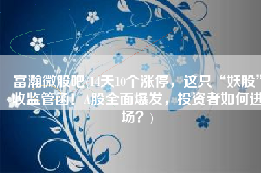 富瀚微股吧(14天10个涨停，这只“妖股”收监管函！A股全面爆发，投资者如何进场？)