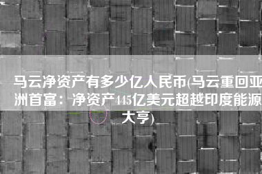 马云净资产有多少亿人民币(马云重回亚洲首富：净资产445亿美元超越印度能源大亨)