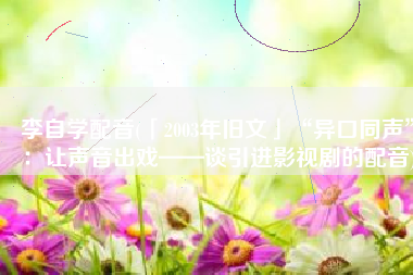 李自学配音(「2003年旧文」“异口同声”：让声音出戏——谈引进影视剧的配音)