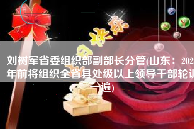 刘树军省委组织部副部长分管(山东：2022年前将组织全省县处级以上领导干部轮训一遍)