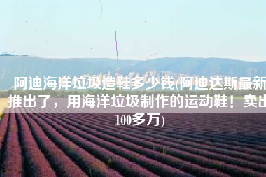 阿迪海洋垃圾造鞋多少钱(阿迪达斯最新推出了，用海洋垃圾制作的运动鞋！卖出100多万)