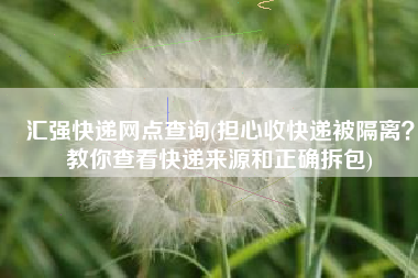 汇强快递网点查询(担心收快递被隔离？教你查看快递来源和正确拆包)