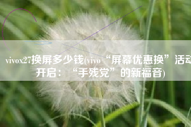 vivox27换屏多少钱(vivo“屏幕优惠换”活动开启：“手残党”的新福音)