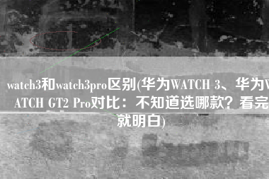 watch3和watch3pro区别(华为WATCH 3、华为WATCH GT2 Pro对比：不知道选哪款？看完就明白)