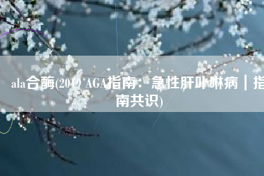 ala合酶(2019 AGA指南：急性肝卟啉病｜指南共识)