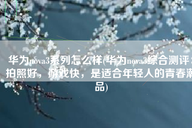 华为nova3系列怎么样(华为nova3综合测评：拍照好，游戏快，是适合年轻人的青春潮品)