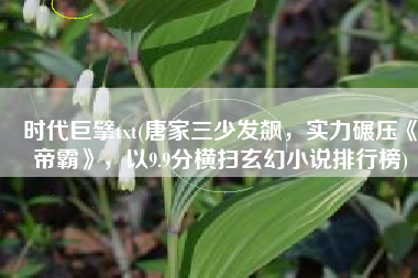 时代巨擘txt(唐家三少发飙，实力碾压《帝霸》，以9.9分横扫玄幻小说排行榜)