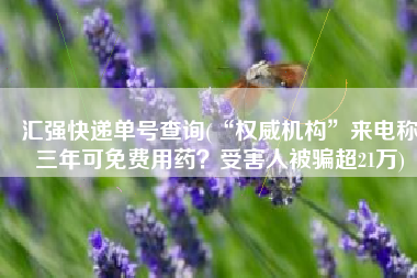 汇强快递单号查询(“权威机构”来电称三年可免费用药？受害人被骗超21万)