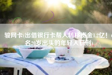 骏网卡(出借银行卡帮人转移资金1.2亿！6名20岁出头的年轻人获刑)
