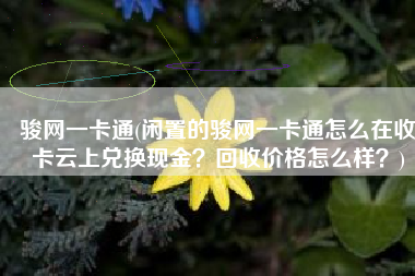 骏网一卡通(闲置的骏网一卡通怎么在收卡云上兑换现金？回收价格怎么样？)