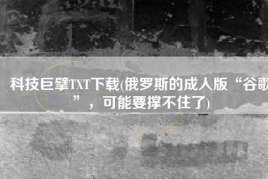 科技巨擘TXT下载(俄罗斯的成人版“谷歌”，可能要撑不住了)