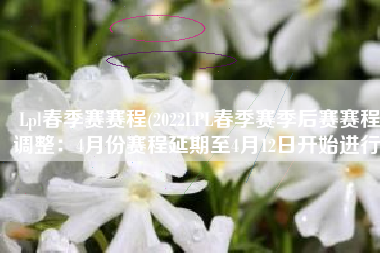Lpl春季赛赛程(2022LPL春季赛季后赛赛程调整：4月份赛程延期至4月12日开始进行)