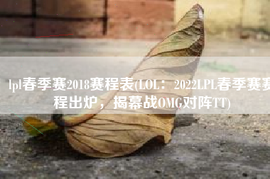 lpl春季赛2018赛程表(LOL：2022LPL春季赛赛程出炉，揭幕战OMG对阵TT)