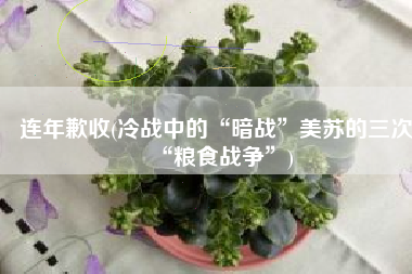 连年歉收(冷战中的“暗战”美苏的三次“粮食战争”)