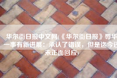 华尔街日报中文网(《华尔街日报》辱华一事有新进展：承认了错误，但是迄今还未正面回应)