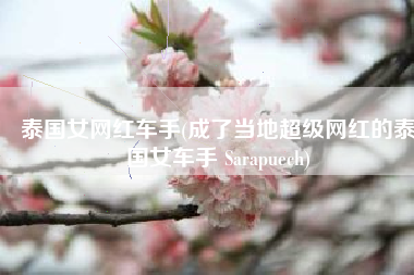 泰国女网红车手(成了当地超级网红的泰国女车手 Sarapuech)