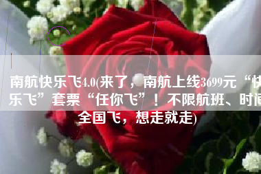 南航快乐飞4.0(来了，南航上线3699元“快乐飞”套票“任你飞”！不限航班、时间全国飞，想走就走)