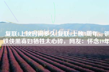 复联4上映时间多久(复联4上映3周年，钢铁侠黑寡妇牺牲太心碎，网友：怀念19年)