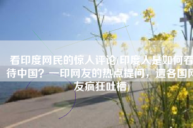 看印度网民的惊人评论(印度人是如何看待中国？一印网友的热点提问，遭各国网友疯狂吐槽)