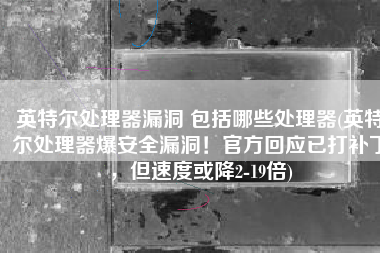 英特尔处理器漏洞 包括哪些处理器(英特尔处理器爆安全漏洞！官方回应已打补丁，但速度或降2-19倍)