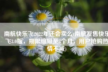 南航快乐飞2022年还会卖么(南航发售快乐飞3.0版，期限缩短至3个月，用户抢购热情不减)