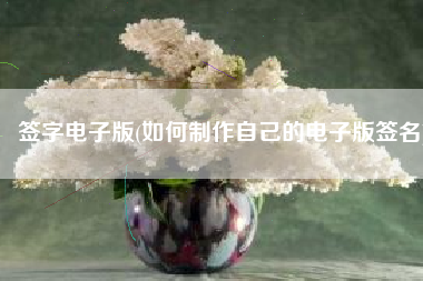 签字电子版(如何制作自己的电子版签名)