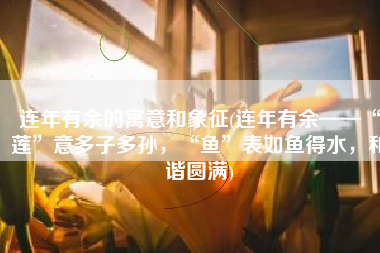 连年有余的寓意和象征(连年有余——“莲”意多子多孙，“鱼”表如鱼得水，和谐圆满)