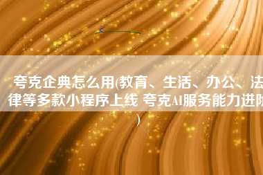 夸克企典怎么用(教育、生活、办公、法律等多款小程序上线 夸克AI服务能力进阶)