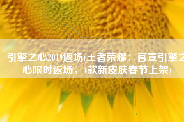 引擎之心2019返场(王者荣耀：官宣引擎之心限时返场，4款新皮肤春节上架)
