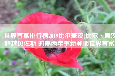 世界首富排行榜2019比尔盖茨(比尔·盖茨超越贝佐斯 时隔两年重新登顶世界首富)