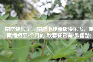 南航快乐飞3.0(南航上线新版快乐飞，期限缩短至3个月的4款套餐已有2款售罄)