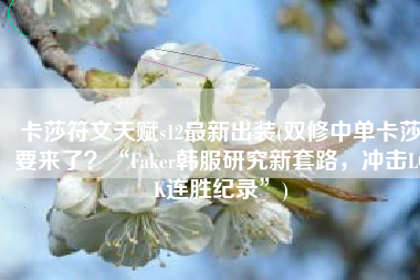 卡莎符文天赋s12最新出装(双修中单卡莎要来了？“Faker韩服研究新套路，冲击LCK连胜纪录”)